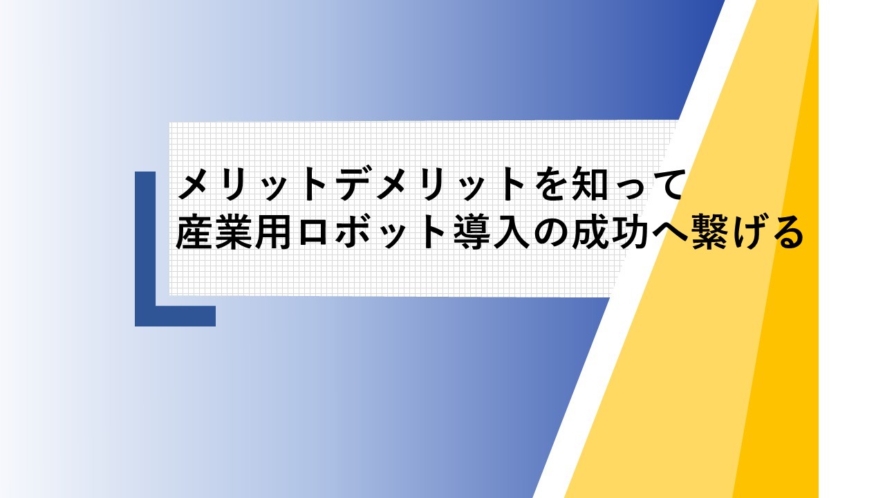 メリットデメリットを知って産業用ロボット導入への成功へ繋げる